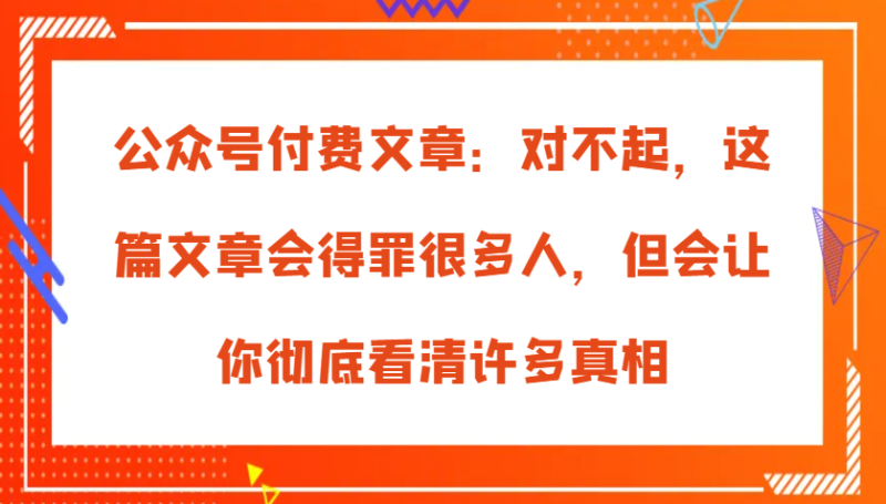 公众号付费文章：对不起，这篇文章会得罪很多人，但会让你彻底看清许多真相-副业城