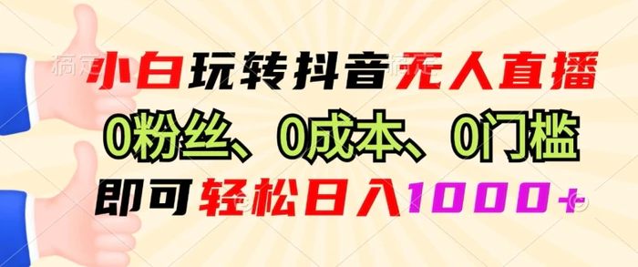 小白玩转抖音无人直播0粉丝、0成本、0门槛，即可轻松日入1k-副业城