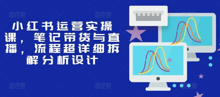 小红书运营实操课，笔记带货与直播，流程超详细拆解分析设计-副业城