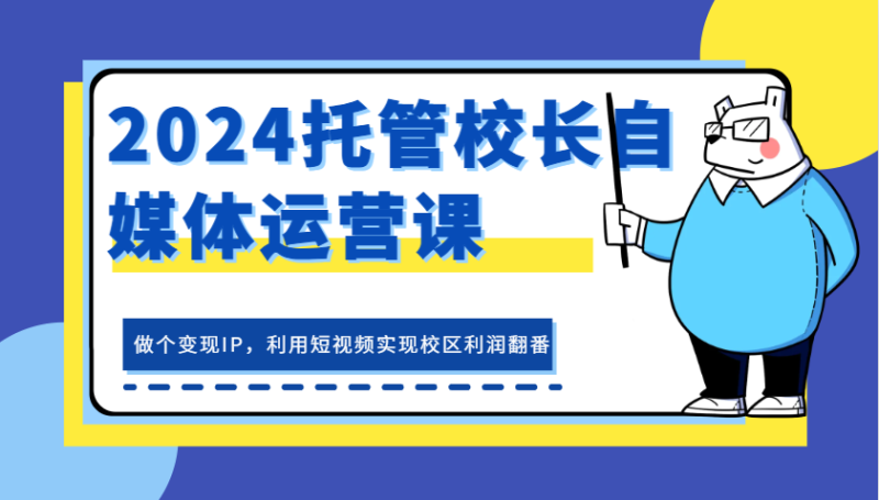 2024托管校长自媒体运营课，做个变现IP，利用短视频实现校区利润翻番-副业城