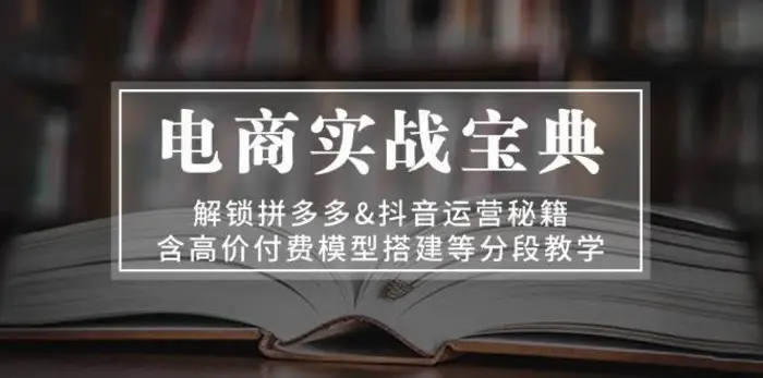 电商实战宝典：解锁拼多多&抖音运营秘籍，含高价付费模型搭建等分段教学-副业城