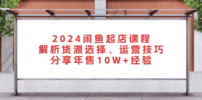 （13267期）2024闲鱼起店课程：解析货源选择、运营技巧，分享年售10W+经验-副业城