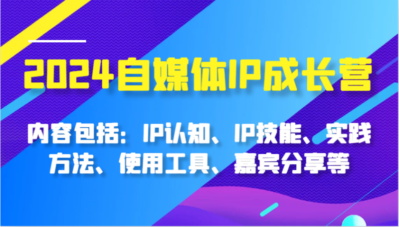 2024自媒体IP成长营，内容包括：IP认知、IP技能、实践方法、使用工具、嘉宾分享等-副业城