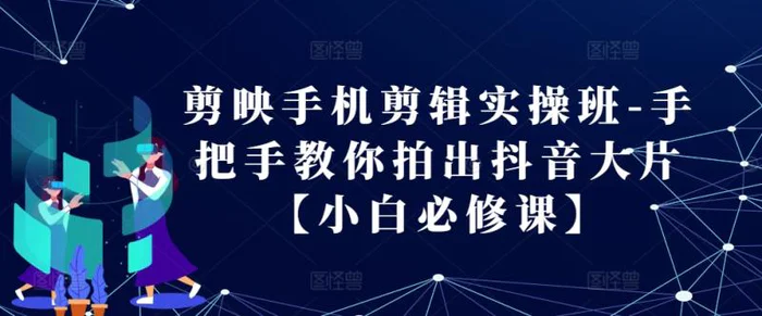 剪映手机剪辑实操班-手把手教你拍出抖音大片【小白必修课】-副业城