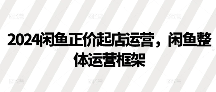 2024闲鱼正价起店运营，闲鱼整体运营框架-副业城