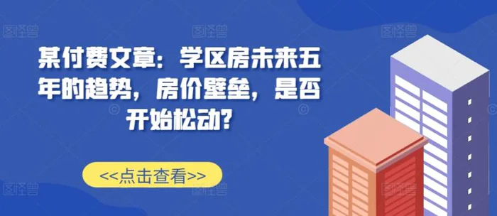 某付费文章：学区房未来五年的趋势，房价壁垒，是否开始松动?-副业城