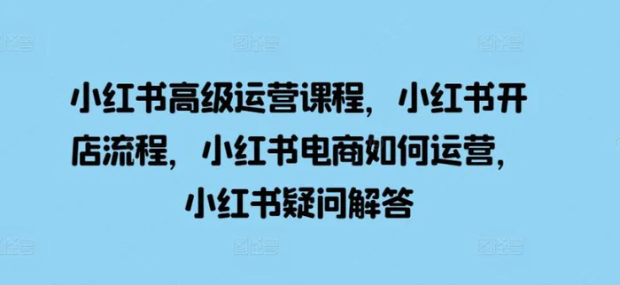 小红书高级运营课程，小红书开店流程，小红书电商如何运营，小红书疑问解答-副业城