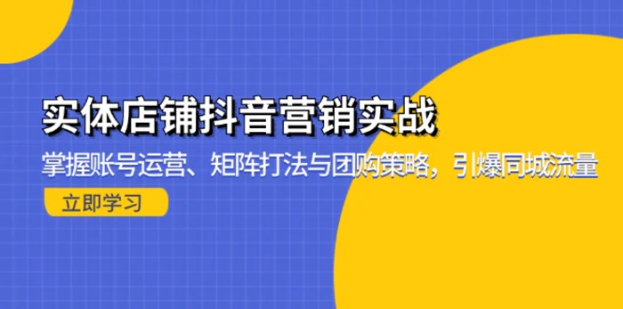 （13288期）实体店铺抖音营销实战：掌握账号运营、矩阵打法与团购策略，引爆同城流量-副业城