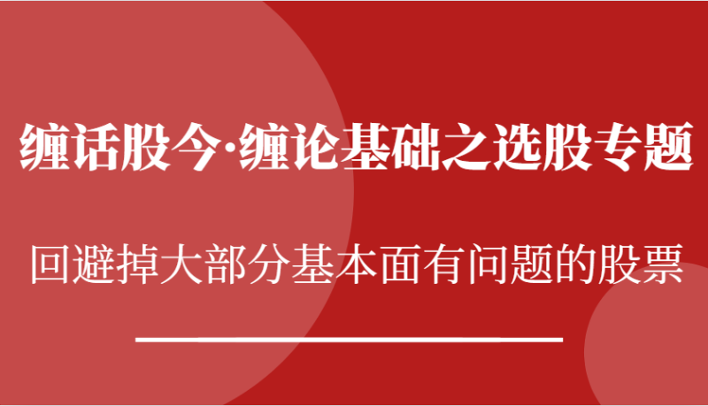 缠话股今·缠论基础之选股专题：回避掉大部分基本面有问题的股票-副业城