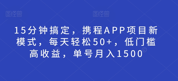 15分钟搞定，携程APP项目新模式，每天轻松50+，低门槛高收益，单号月入1500-副业城