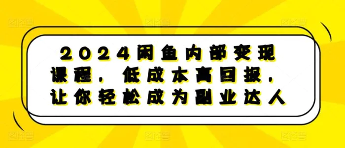 2024闲鱼内部变现课程，低成本高回报，让你轻松成为副业达人-副业城