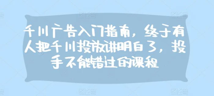 千川广告入门指南，终于有人把千川投放讲明白了，投手不能错过的课程-副业城
