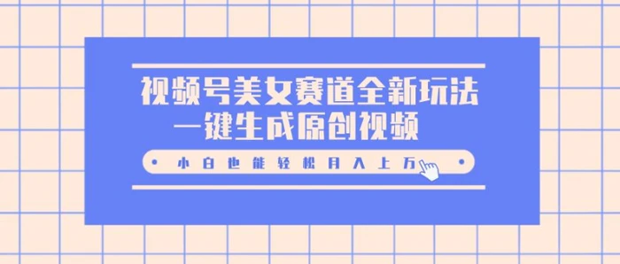 视频号美女赛道全新玩法，一键生成原创视频，小白也能轻松月入上W-副业城