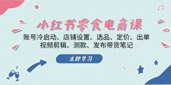 小红书零食电商课：账号冷启动/店铺设置/选品/定价/出单/视频剪辑/测款/发布带货笔记-副业城