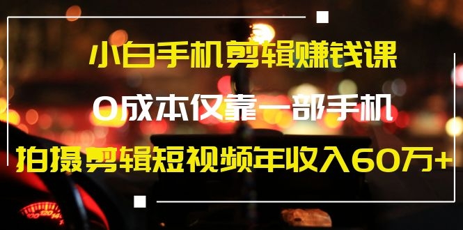 图片[2]-（1184期）小白手机剪辑赚钱课，0成本仅靠一部手机，拍摄剪辑短视频年收入60万+-副业网