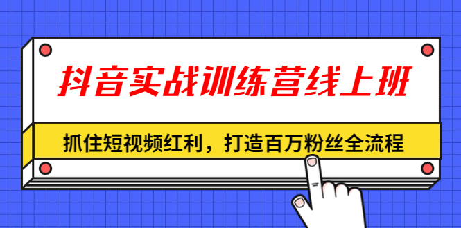 （1309期）抖音实战训练营线上班，抓住短视频红利，打造百万粉丝全流程（无水印）-副业网