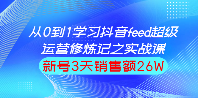 （1519期）从0到1学习抖音feed超级运营修炼记之实战课：新号3天销售额26W-副业网