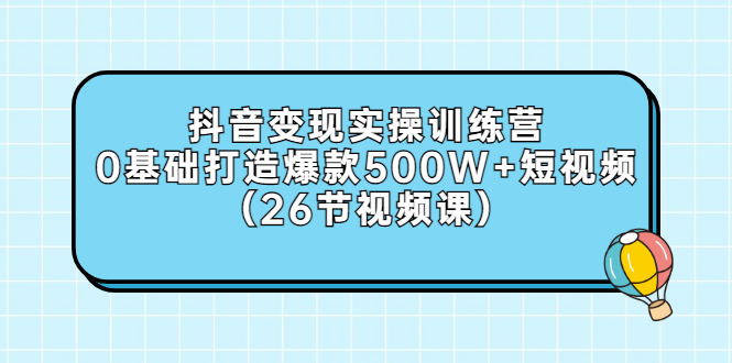（2858期）抖音变现实操训练营：0基础打造爆款500W+短视频（26节视频课）-副业网