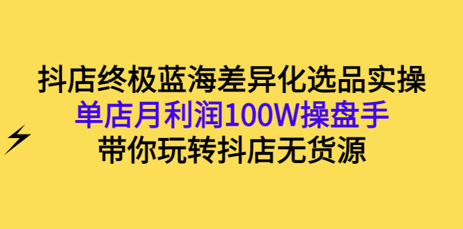 （2834期）抖店终极蓝海差异化选品实操：单店月利润100W操盘手，带你玩转抖店无货源-副业网