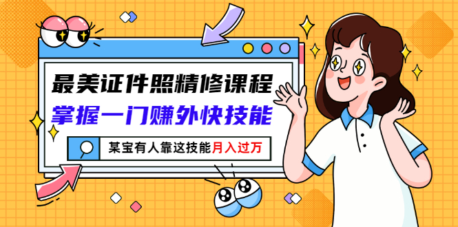 （2791期）最美证件照精修课程：掌握一门赚外快技能，某宝有人靠这技能月入过万-副业网