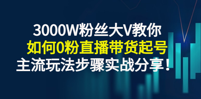 （2779期）3000W粉丝大V教你如何0粉直播带货起号，主流玩法步骤实战分享！-副业网