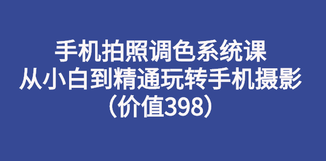 （2714期）手机拍照调色系统课：从小白到精通玩转手机摄影（价值398）-副业网