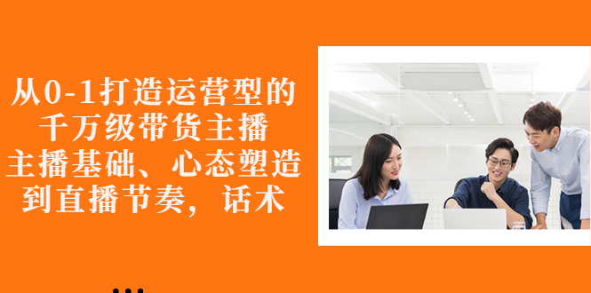 （2676期）从0-1打造运营型的千万级带货主播：主播基础、心态塑造，到直播节奏，话术-副业网