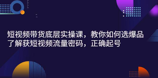 （2685期）短视频带货底层实操课，教你如何选爆品、了解获短视频流量密码，正确起号-副业网