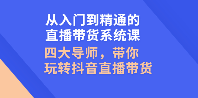 （2601期）从入门到精通的直播带货系统课，四大导师，带你玩转抖音直播带货-副业网