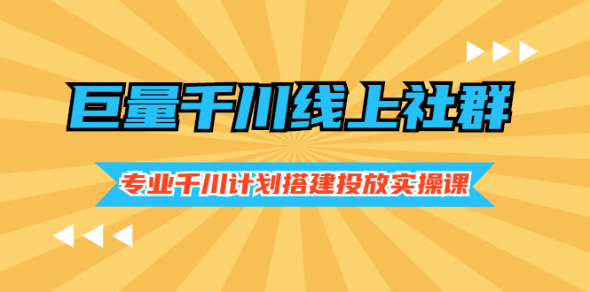 （2491期）巨量千川线上社群，专业千川计划搭建投放实操课价值999元-副业网