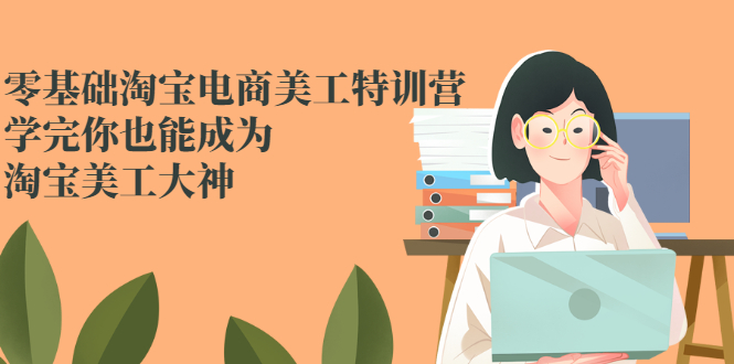 （2466期）零基础淘宝电商美工特训营，学完你也能成为淘宝美工大神-副业网