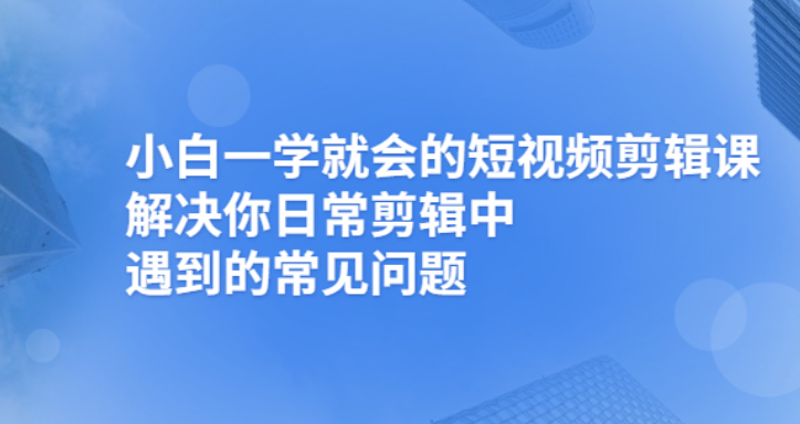 （2481期）小白一学就会的短视频剪辑课，解决你日常剪辑重遇到的常见问题-副业网