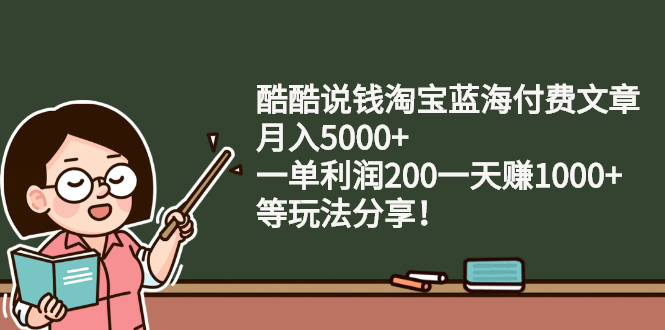 （2408期）酷酷说钱淘宝蓝海付费文章：月入5000+ 一单利润200一天赚1000+(等玩法分享)-副业网