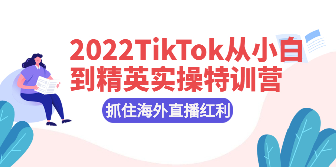 （2394期）2022TikTok从小白到精英实操特训营，掌握TikTok核心技术，抓住海外直播红利-副业网