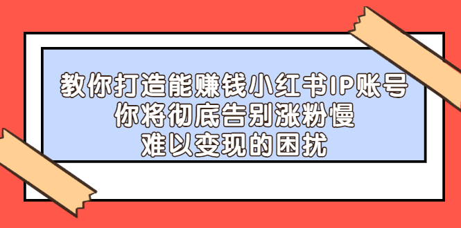 （2266期）教你打造能赚钱小红书IP账号：你将彻底告别涨粉慢，难以变现的困扰-副业网