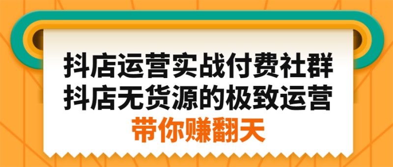 （2192期）抖店运营实战付费社群，抖店无货源的极致运营带你赚翻天-副业网