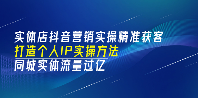（3164期）实体店抖音营销实操精准获客、打造个人IP实操方法，同城实体流量过亿(53节)-副业网
