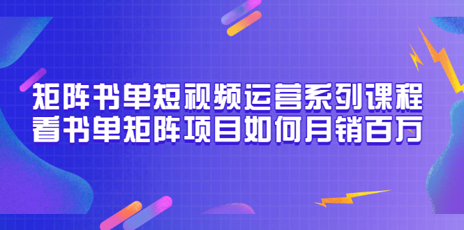 （3155期）矩阵书单短视频运营系列课程，看书单矩阵项目如何月销百万（20节视频课）-副业网
