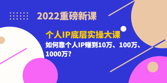 （3165期）2022重磅新课《个人IP底层实操大课》如何靠个人IP赚到10万、100万、1000万?-副业网