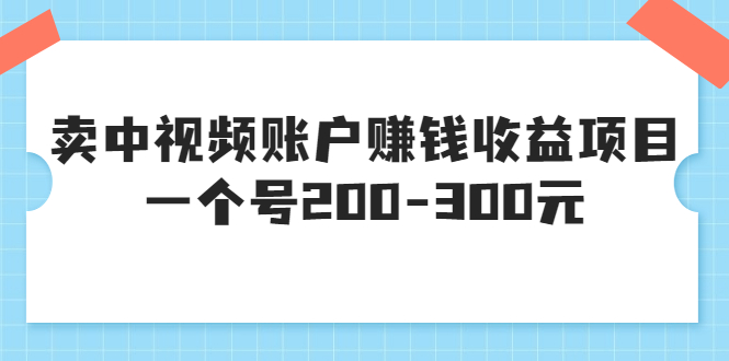 （3247期）某599元收费培训：卖中视频账户赚钱收益项目 一个号200-300元（13节完整版)-副业网