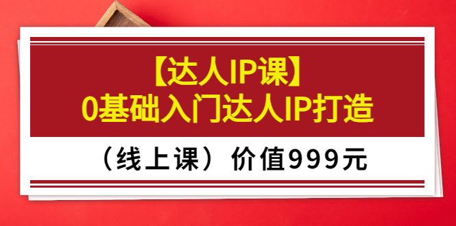 （3292期）某收费【达人IP课】0基础入门达人IP打造（线上课）价值999元-副业网