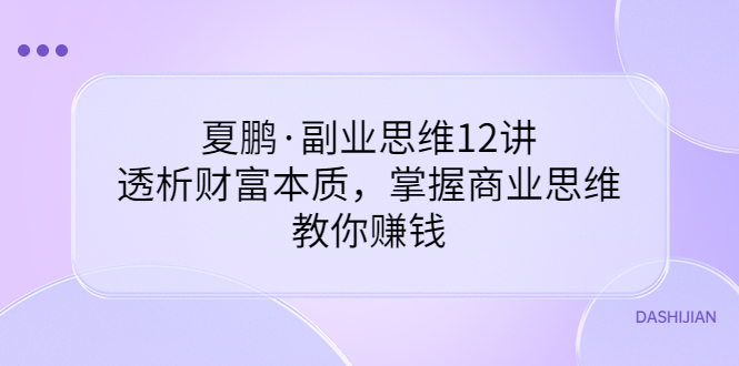 （3311期）夏鹏·副业思维12讲，透析财富本质，掌握商业思维，教你赚钱-副业网