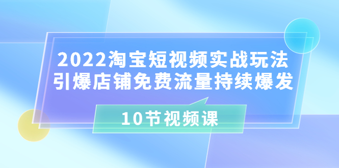 （3367期）2022淘宝短视频实战玩法：引爆店铺免费流量持续爆发（10节视频课）-副业网