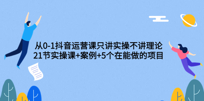 （3407期）从0-1抖音运营课只讲实操不讲理论：21节实操课+案例+5个在能做的项目-副业网