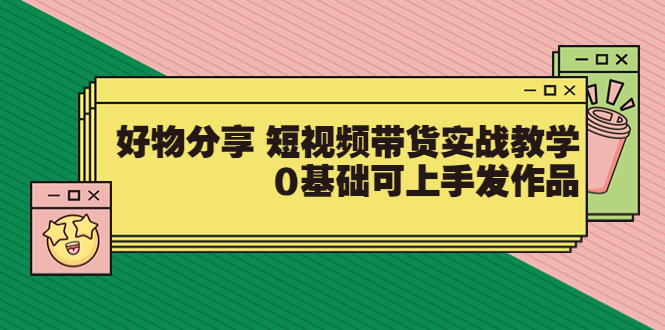 （3437期）好物分享 短视频带货实战教学，0基础可上手发作品-副业网