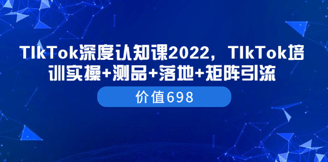 （3445期）TIkTok深度认知课2022，TIkTok培训实操+测品+落地+矩阵引流（价值698）-副业网