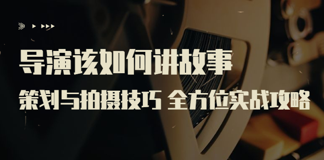 （3522期）导演该如何讲故事：策划与拍摄技巧 全方位实战攻略（8节课 原价799）-副业网