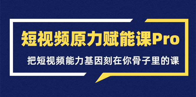 （3570期）短视频原力赋能课Pro，把短视频能力基因刻在你骨子里的课-副业网