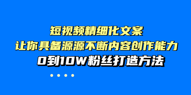 （3653期）短视频精细化文案，让你具备源源不断内容创作能力，0到10W粉丝打造方法-副业网