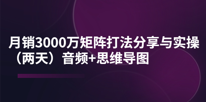 （3748期）某线下培训：月销3000万矩阵打法分享与实操（两天）音频+思维导图-副业网